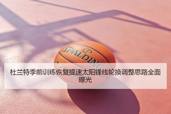 杜兰特季前训练恢复提速太阳锋线轮换调整思路全面曝光