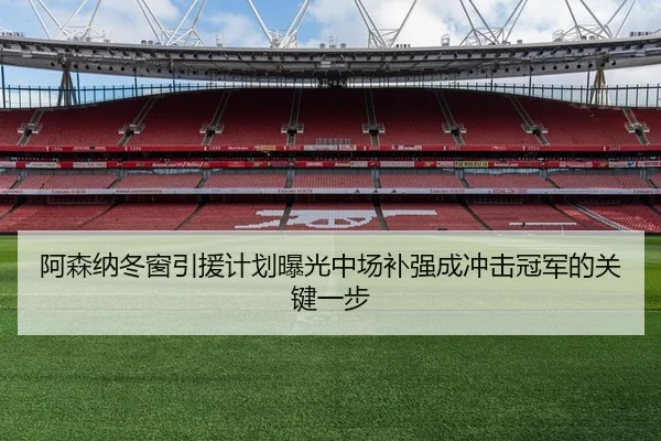 阿森纳冬窗引援计划曝光中场补强成冲击冠军的关键一步